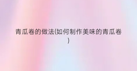 青瓜卷的做法(如何制作美味的青瓜卷)