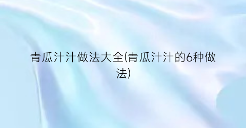 “青瓜汁汁做法大全(青瓜汁汁的6种做法)