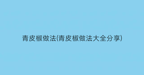 “青皮椒做法(青皮椒做法大全分享)