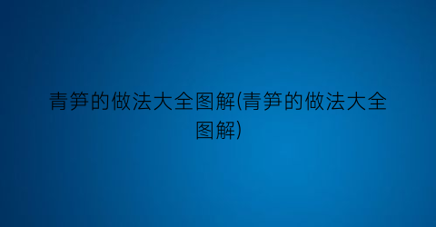 “青笋的做法大全图解(青笋的做法大全图解)