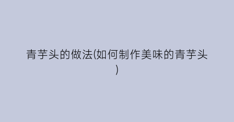 青芋头的做法(如何制作美味的青芋头)