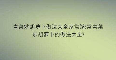 “青菜炒胡萝卜做法大全家常(家常青菜炒胡萝卜的做法大全)