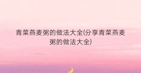 青菜燕麦粥的做法大全(分享青菜燕麦粥的做法大全)