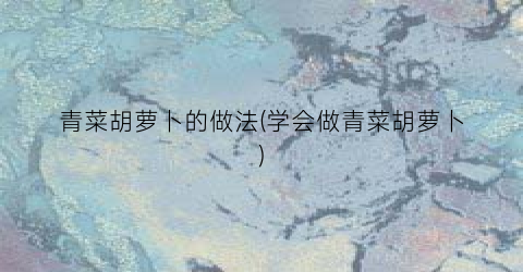 青菜胡萝卜的做法(学会做青菜胡萝卜)