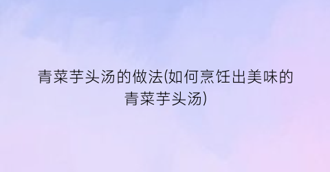 青菜芋头汤的做法(如何烹饪出美味的青菜芋头汤)