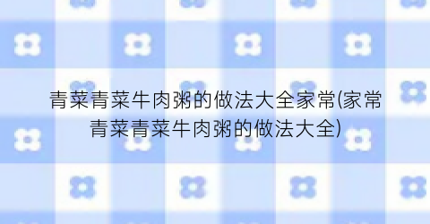 “青菜青菜牛肉粥的做法大全家常(家常青菜青菜牛肉粥的做法大全)
