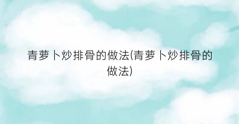 青萝卜炒排骨的做法(青萝卜炒排骨的做法)