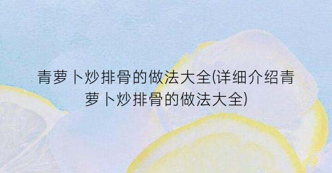 青萝卜炒排骨的做法大全(详细介绍青萝卜炒排骨的做法大全)