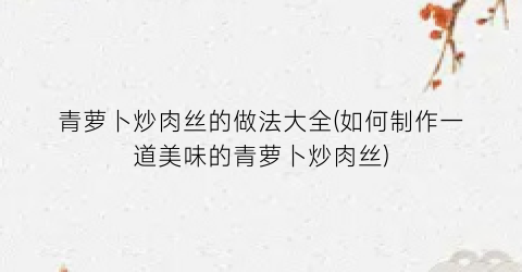 青萝卜炒肉丝的做法大全(如何制作一道美味的青萝卜炒肉丝)