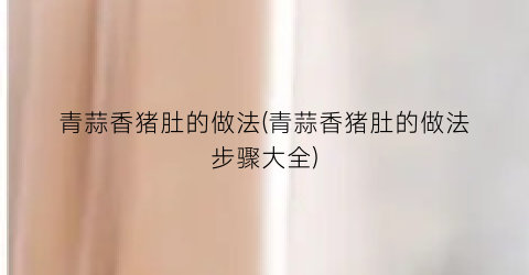青蒜香猪肚的做法(青蒜香猪肚的做法步骤大全)
