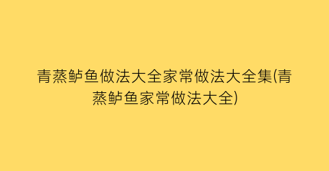 “青蒸鲈鱼做法大全家常做法大全集(青蒸鲈鱼家常做法大全)