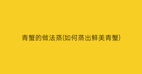 青蟹的做法蒸(如何蒸出鲜美青蟹)