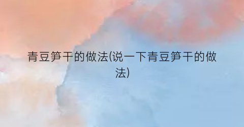 青豆笋干的做法(说一下青豆笋干的做法)