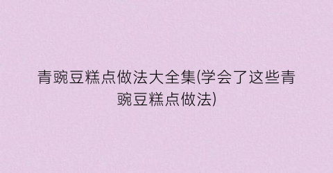 青豌豆糕点做法大全集(学会了这些青豌豆糕点做法)