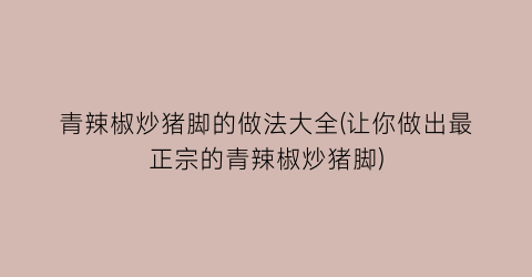 青辣椒炒猪脚的做法大全(让你做出最正宗的青辣椒炒猪脚)