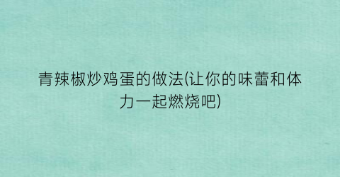 青辣椒炒鸡蛋的做法(让你的味蕾和体力一起燃烧吧)