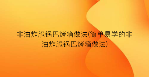 非油炸脆锅巴烤箱做法(简单易学的非油炸脆锅巴烤箱做法)