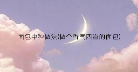 面包中种做法(做个香气四溢的面包)