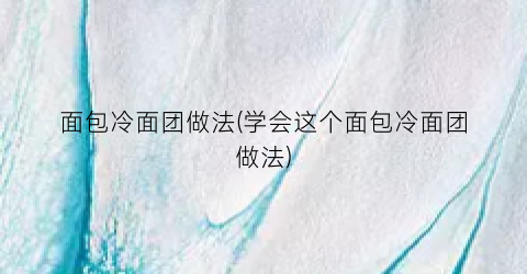 面包冷面团做法(学会这个面包冷面团做法)
