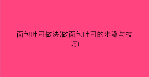 “面包吐司做法(做面包吐司的步骤与技巧)