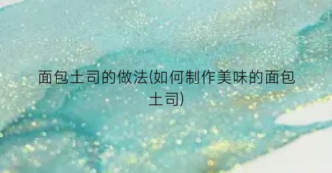 面包土司的做法(如何制作美味的面包土司)