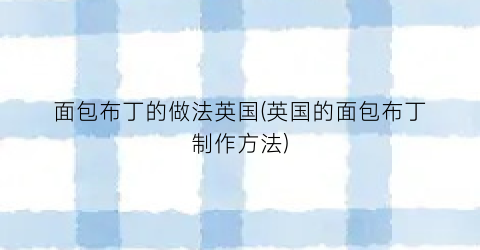 面包布丁的做法英国(英国的面包布丁制作方法)