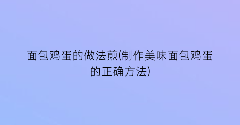 面包鸡蛋的做法煎(制作美味面包鸡蛋的正确方法)