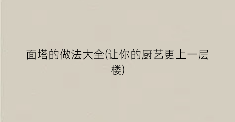 面塔的做法大全(让你的厨艺更上一层楼)