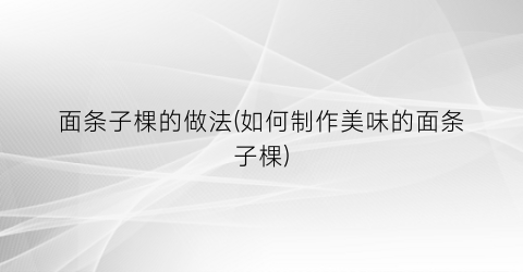 面条子棵的做法(如何制作美味的面条子棵)