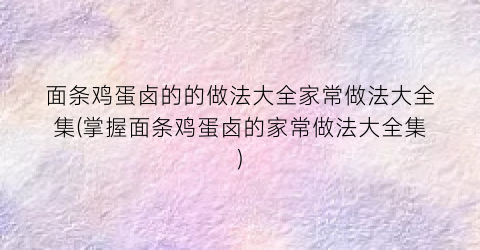 “面条鸡蛋卤的的做法大全家常做法大全集(掌握面条鸡蛋卤的家常做法大全集)