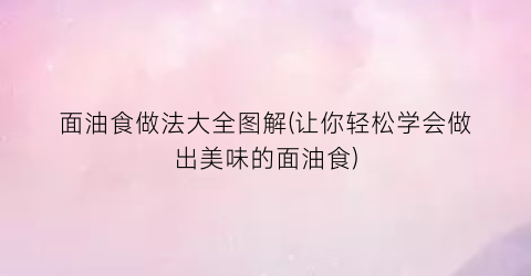 面油食做法大全图解(让你轻松学会做出美味的面油食)