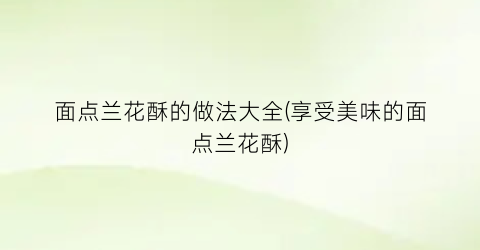 “面点兰花酥的做法大全(享受美味的面点兰花酥)