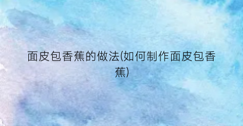 面皮包香蕉的做法(如何制作面皮包香蕉)