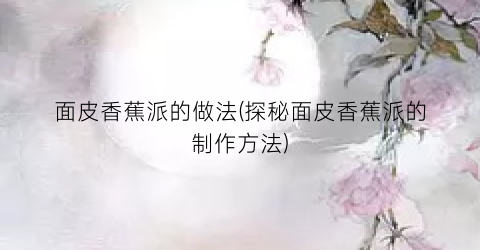 面皮香蕉派的做法(探秘面皮香蕉派的制作方法)