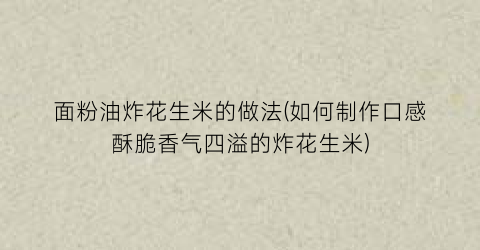 “面粉油炸花生米的做法(如何制作口感酥脆香气四溢的炸花生米)