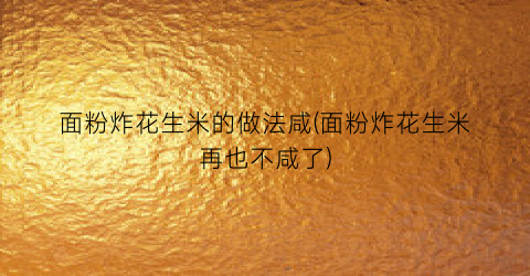 面粉炸花生米的做法咸(面粉炸花生米再也不咸了)