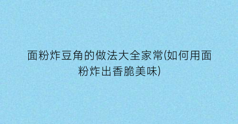 面粉炸豆角的做法大全家常(如何用面粉炸出香脆美味)