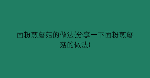 “面粉煎蘑菇的做法(分享一下面粉煎蘑菇的做法)