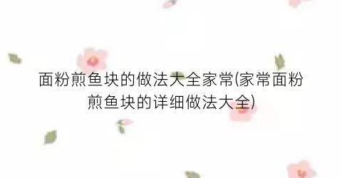 面粉煎鱼块的做法大全家常(家常面粉煎鱼块的详细做法大全)