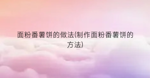 面粉番薯饼的做法(制作面粉番薯饼的方法)