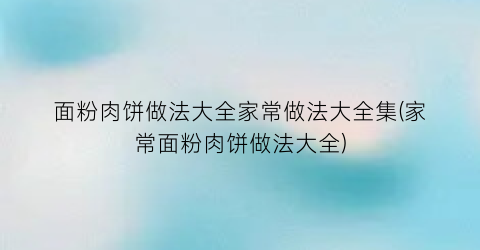 面粉肉饼做法大全家常做法大全集(家常面粉肉饼做法大全)
