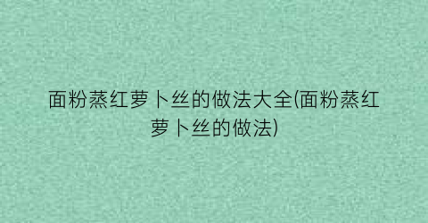 面粉蒸红萝卜丝的做法大全(面粉蒸红萝卜丝的做法)