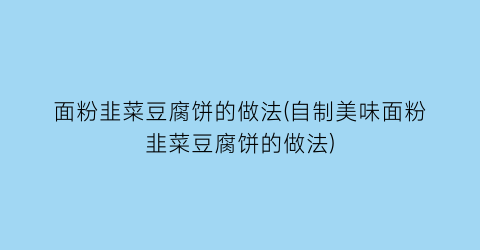 “面粉韭菜豆腐饼的做法(自制美味面粉韭菜豆腐饼的做法)