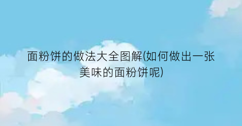 面粉饼的做法大全图解(如何做出一张美味的面粉饼呢)