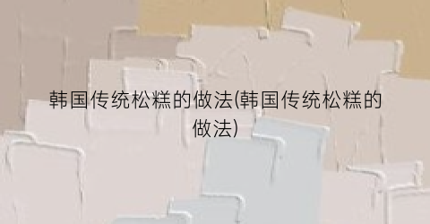 韩国传统松糕的做法(韩国传统松糕的做法)
