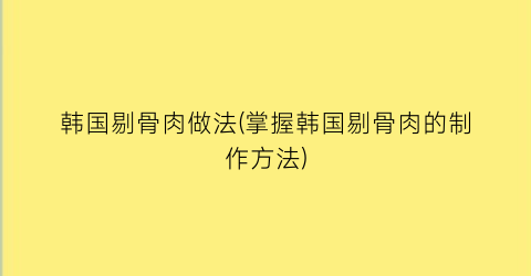韩国剔骨肉做法(掌握韩国剔骨肉的制作方法)