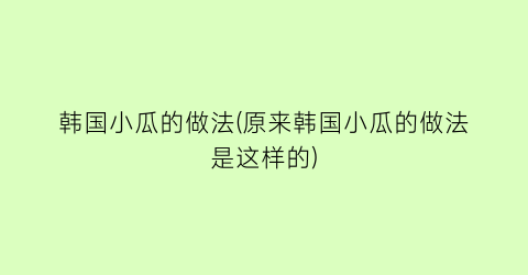 韩国小瓜的做法(原来韩国小瓜的做法是这样的)