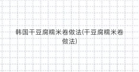 韩国干豆腐糯米卷做法(干豆腐糯米卷做法)