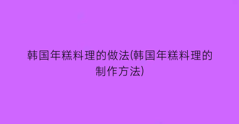 韩国年糕料理的做法(韩国年糕料理的制作方法)