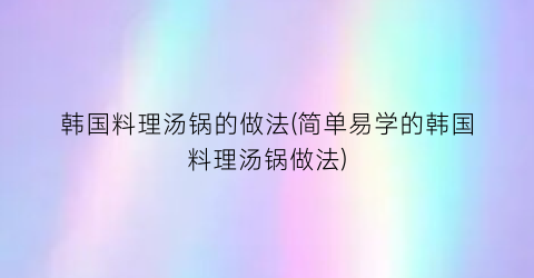 “韩国料理汤锅的做法(简单易学的韩国料理汤锅做法)